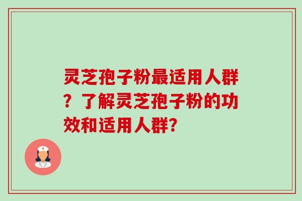 灵芝孢子粉适用人群？了解灵芝孢子粉的功效和适用人群？