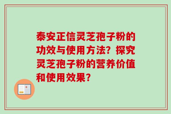 泰安正信灵芝孢子粉的功效与使用方法？探究灵芝孢子粉的营养价值和使用效果？