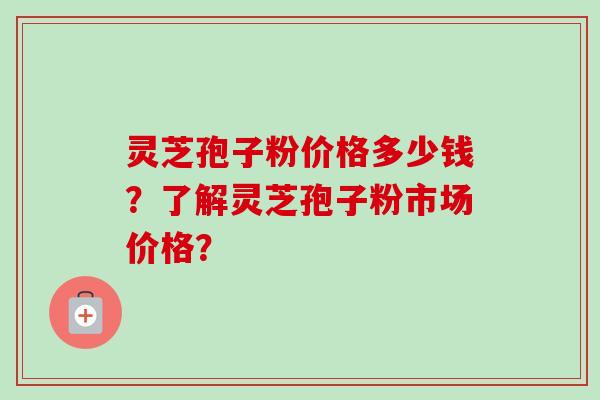 灵芝孢子粉价格多少钱?了解灵芝孢子粉市场价格? 灵芝孢子粉价格多少钱?了解灵芝孢子粉市场价格?