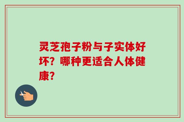 灵芝孢子粉与子实体好坏？哪种更适合人体健康？