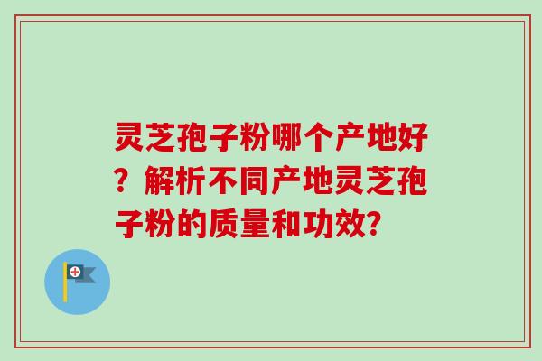 灵芝孢子粉哪个产地好?解析不同产地灵芝孢子粉的质量和功效? 灵芝孢子粉哪个产地好?解析不同产地灵芝孢子粉的质量和功效?