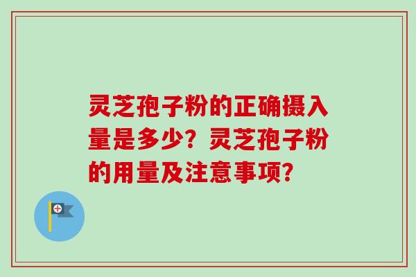 灵芝孢子粉的正确摄入量是多少?灵芝孢子粉的用量及注意事项? 灵芝孢子粉的正确摄入量是多少?灵芝孢子粉的用量及注意事项?