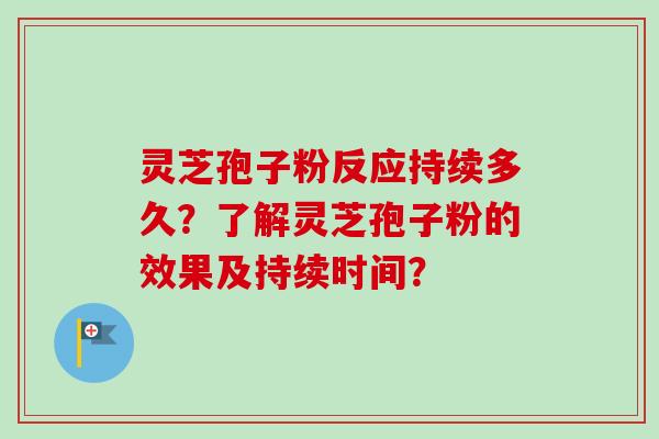 灵芝孢子粉反应持续多久?了解灵芝孢子粉的效果及持续时间? 灵芝孢子粉反应持续多久?了解灵芝孢子粉的效果及持续时间?