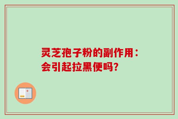 灵芝孢子粉的副作用：会引起拉黑便吗？