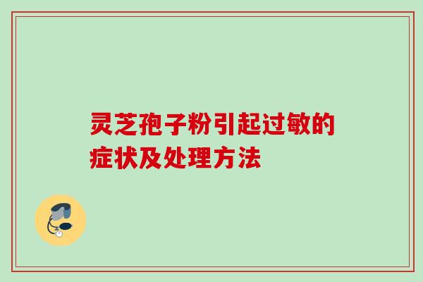 灵芝孢子粉引起的症状及处理方法 灵芝孢子粉引起的症状及处理方法