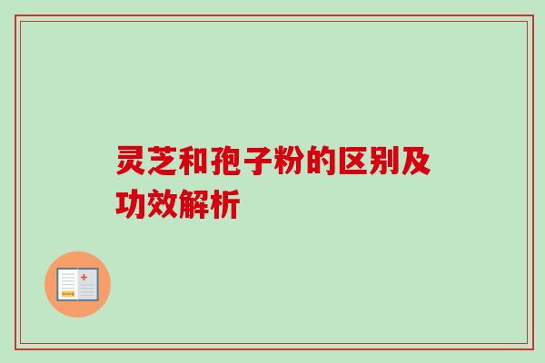 灵芝和孢子粉的区别及功效解析 灵芝和孢子粉的区别及功效解析