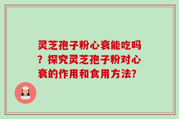 灵芝孢子粉心衰能吃吗?探究灵芝孢子粉对心衰的作用和食用方法? 灵芝孢子粉心衰能吃吗?探究灵芝孢子粉对心衰的作用和食用方法?