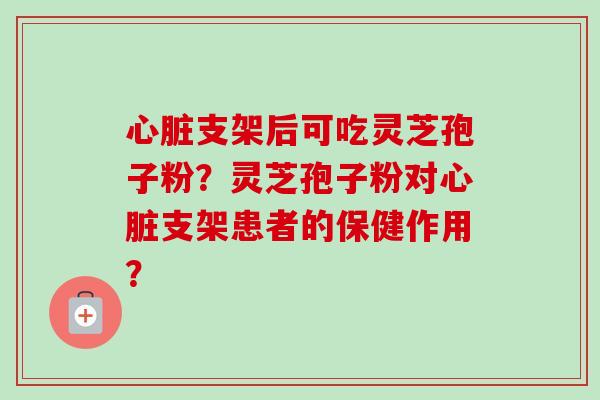 支架后可吃灵芝孢子粉?灵芝孢子粉对支架患者的保健作用? 支架后可吃灵芝孢子粉?灵芝孢子粉对支架患者的保健作用?