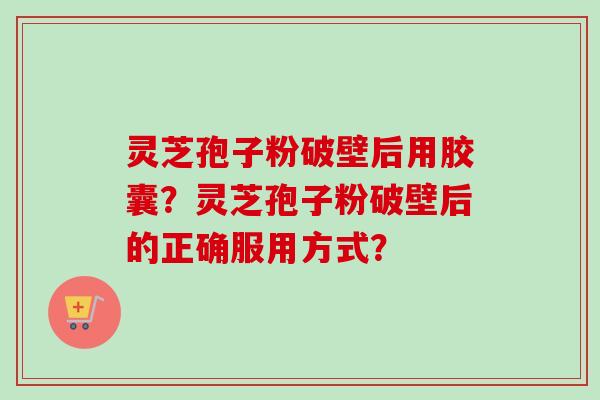 灵芝孢子粉破壁后用胶囊？灵芝孢子粉破壁后的正确服用方式？