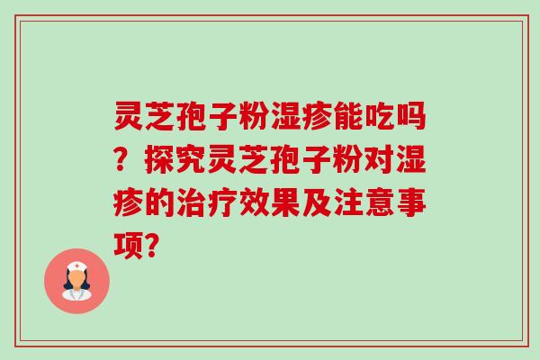 灵芝孢子粉能吃吗?探究灵芝孢子粉对的效果及注意事项? 灵芝孢子粉能吃吗?探究灵芝孢子粉对的效果及注意事项?