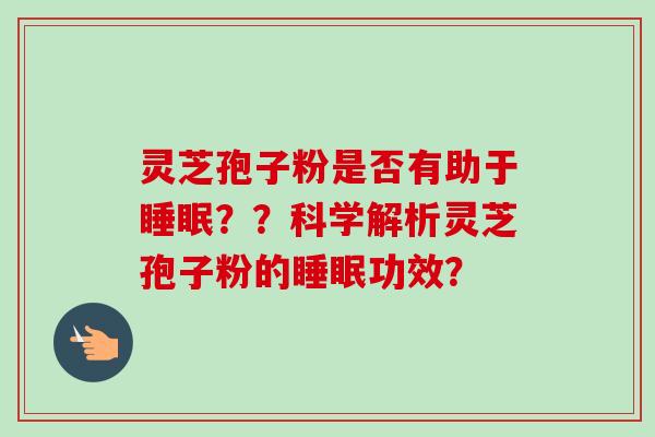 灵芝孢子粉是否有助于??科学解析灵芝孢子粉的功效? 灵芝孢子粉是否有助于??科学解析灵芝孢子粉的功效?