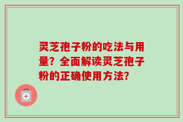 灵芝孢子粉的吃法与用量?全面解读灵芝孢子粉的正确使用方法? 灵芝孢子粉的吃法与用量?全面解读灵芝孢子粉的正确使用方法?