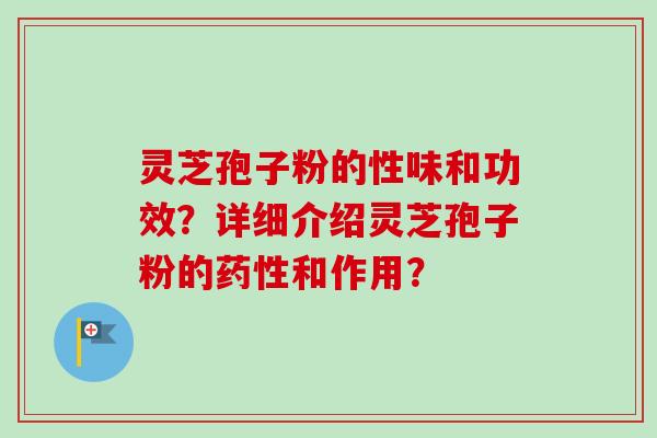 灵芝孢子粉的性味和功效？详细介绍灵芝孢子粉的和作用？
