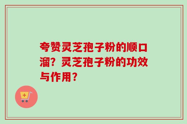 夸赞灵芝孢子粉的顺口溜?灵芝孢子粉的功效与作用? 夸赞灵芝孢子粉的顺口溜?灵芝孢子粉的功效与作用?