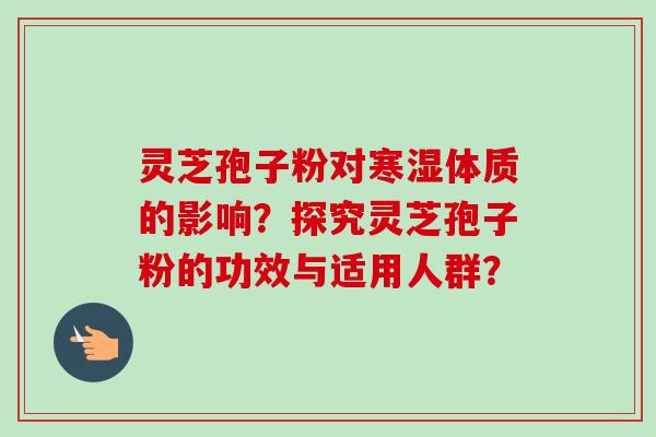 灵芝孢子粉对寒湿体质的影响?探究灵芝孢子粉的功效与适用人群? 灵芝孢子粉对寒湿体质的影响?探究灵芝孢子粉的功效与适用人群?