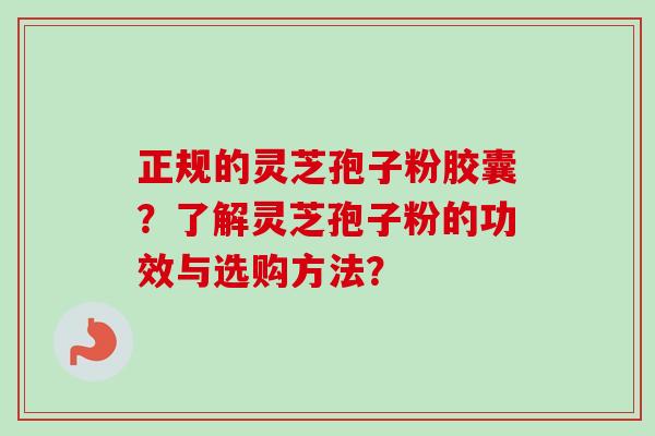 正规的灵芝孢子粉胶囊？了解灵芝孢子粉的功效与选购方法？