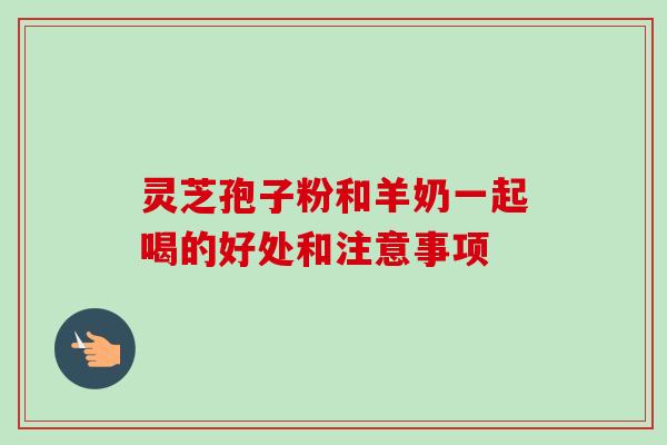灵芝孢子粉和羊奶一起喝的好处和注意事项