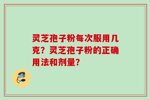 灵芝孢子粉每次服用几克？灵芝孢子粉的正确用法和剂量？