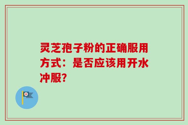 灵芝孢子粉的正确服用方式：是否应该用开水冲服？