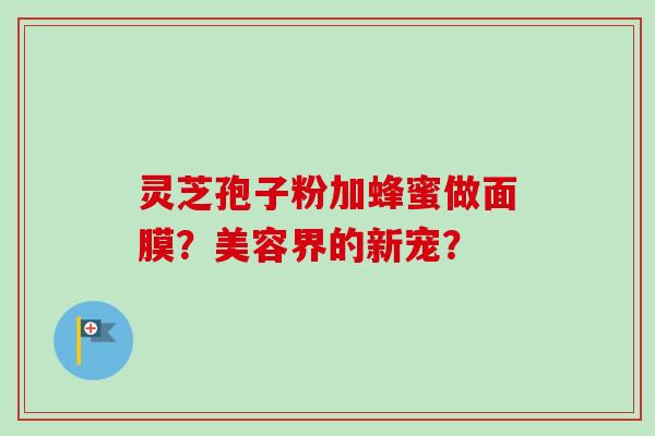 灵芝孢子粉加蜂蜜做面膜？美容界的新宠？