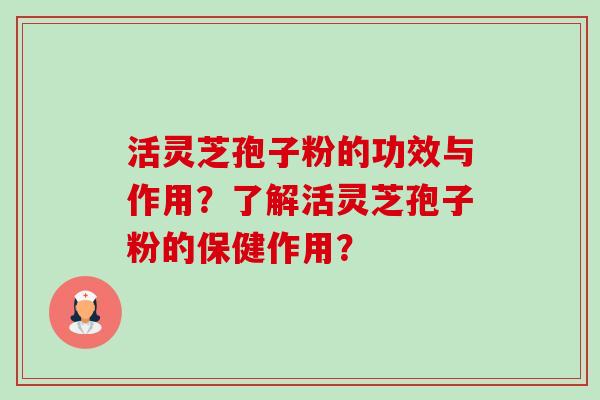 活灵芝孢子粉的功效与作用？了解活灵芝孢子粉的保健作用？