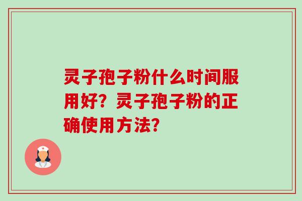 灵子孢子粉什么时间服用好?灵子孢子粉的正确使用方法? 灵子孢子粉什么时间服用好?灵子孢子粉的正确使用方法?