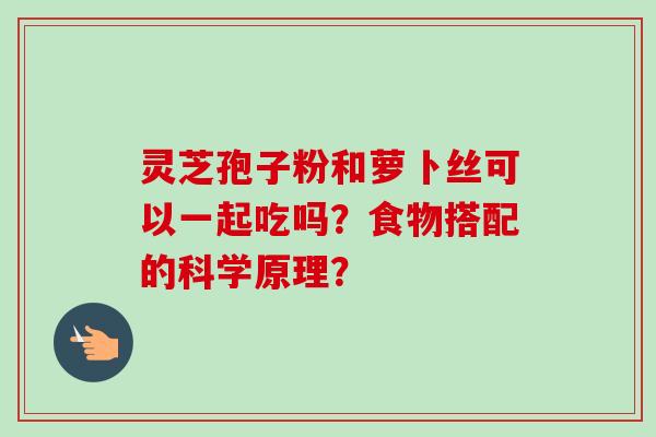 灵芝孢子粉和萝卜丝可以一起吃吗?食物搭配的科学原理? 灵芝孢子粉和萝卜丝可以一起吃吗?食物搭配的科学原理?