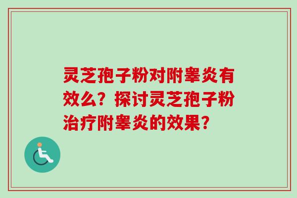 灵芝孢子粉对附睾炎有效么?探讨灵芝孢子粉附睾炎的效果? 灵芝孢子粉对附睾炎有效么?探讨灵芝孢子粉附睾炎的效果?