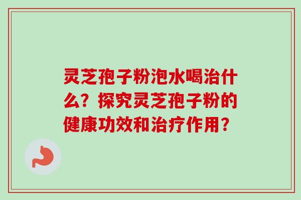 灵芝孢子粉泡水喝什么?探究灵芝孢子粉的健康功效和作用? 灵芝孢子粉泡水喝什么?探究灵芝孢子粉的健康功效和作用?