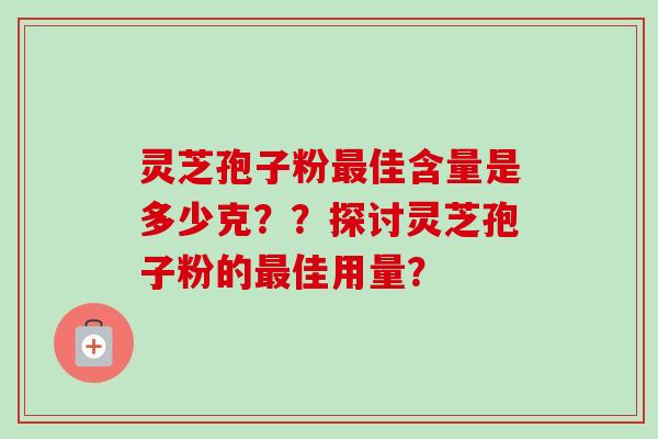 灵芝孢子粉佳含量是多少克??探讨灵芝孢子粉的佳用量? 灵芝孢子粉佳含量是多少克??探讨灵芝孢子粉的佳用量?