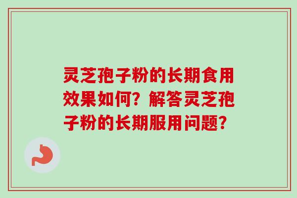 灵芝孢子粉的长期食用效果如何?解答灵芝孢子粉的长期服用问题? 灵芝孢子粉的长期食用效果如何?解答灵芝孢子粉的长期服用问题?