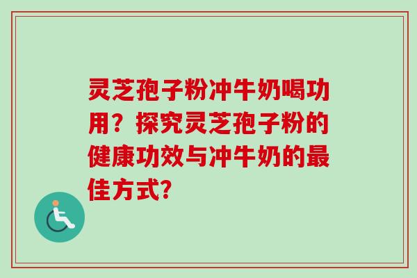 灵芝孢子粉冲牛奶喝功用？探究灵芝孢子粉的健康功效与冲牛奶的最佳方式？