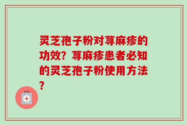 灵芝孢子粉对荨麻疹的功效？荨麻疹患者必知的灵芝孢子粉使用方法？