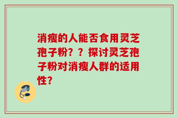 消瘦的人能否食用灵芝孢子粉？？探讨灵芝孢子粉对消瘦人群的适用性？