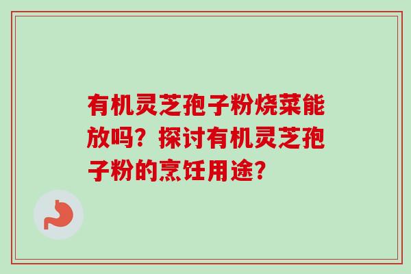 有机灵芝孢子粉烧菜能放吗?探讨有机灵芝孢子粉的烹饪用途? 有机灵芝孢子粉烧菜能放吗?探讨有机灵芝孢子粉的烹饪用途?
