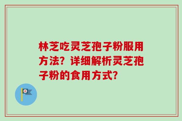 林芝吃灵芝孢子粉服用方法？详细解析灵芝孢子粉的食用方式？