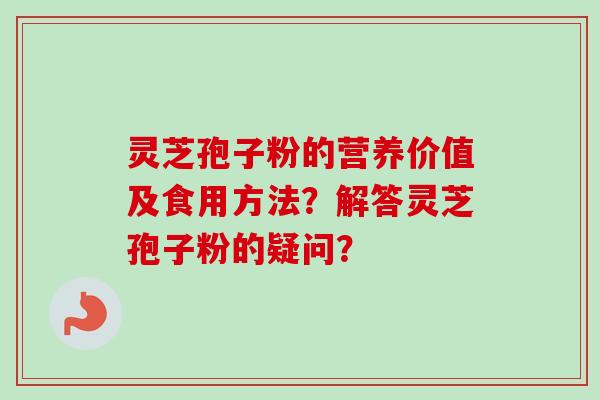 灵芝孢子粉的营养价值及食用方法？解答灵芝孢子粉的疑问？