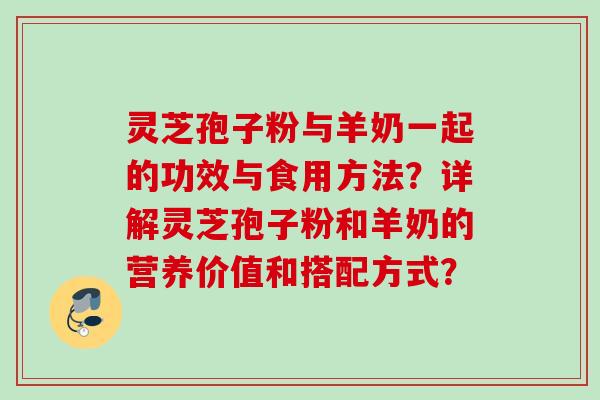 灵芝孢子粉与羊奶一起的功效与食用方法？详解灵芝孢子粉和羊奶的营养价值和搭配方式？