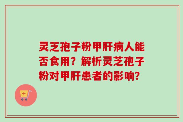 灵芝孢子粉甲肝病人能否食用？解析灵芝孢子粉对甲肝患者的影响？