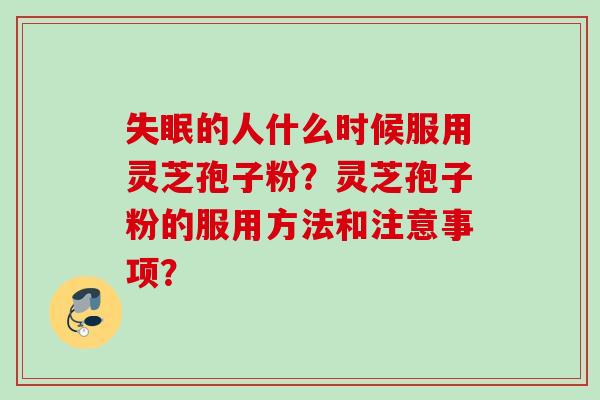 失眠的人什么时候服用灵芝孢子粉？灵芝孢子粉的服用方法和注意事项？
