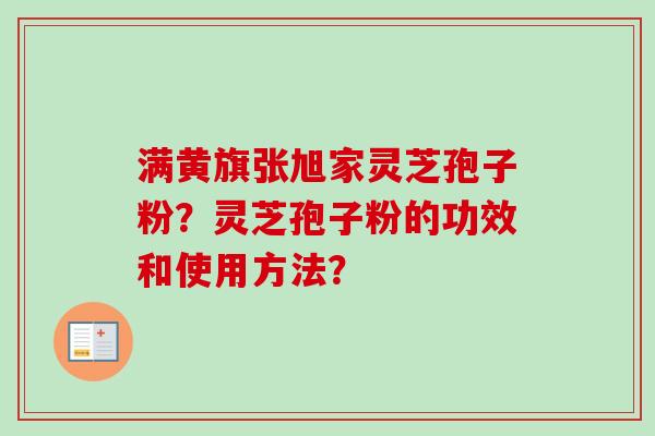 满黄旗张旭家灵芝孢子粉？灵芝孢子粉的功效和使用方法？