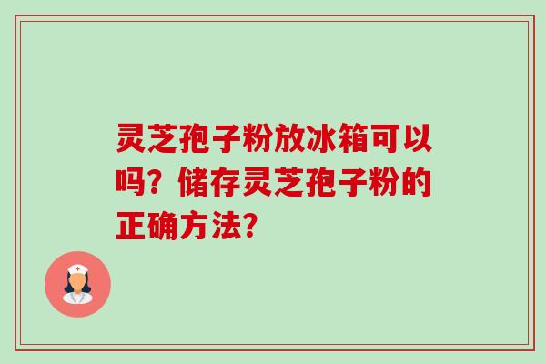 灵芝孢子粉放冰箱可以吗？储存灵芝孢子粉的正确方法？