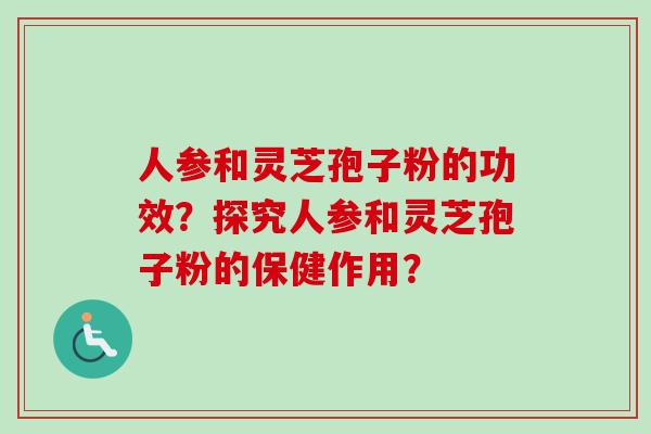 人参和灵芝孢子粉的功效？探究人参和灵芝孢子粉的保健作用？