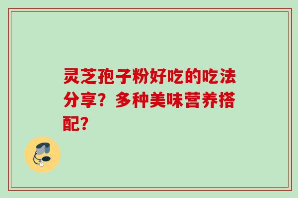 灵芝孢子粉好吃的吃法分享？多种美味营养搭配？