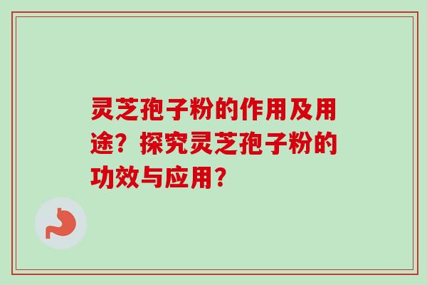 灵芝孢子粉的作用及用途？探究灵芝孢子粉的功效与应用？