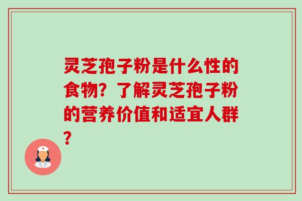 灵芝孢子粉是什么性的食物？了解灵芝孢子粉的营养价值和适宜人群？