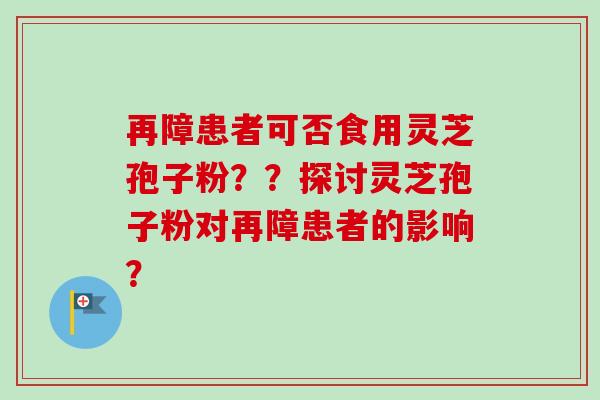 再障患者可否食用灵芝孢子粉？？探讨灵芝孢子粉对再障患者的影响？