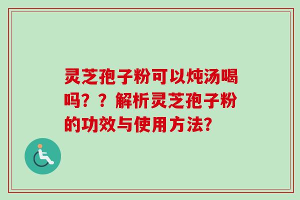 灵芝孢子粉可以炖汤喝吗？？解析灵芝孢子粉的功效与使用方法？