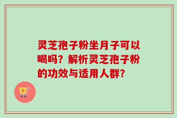 灵芝孢子粉坐月子可以喝吗？解析灵芝孢子粉的功效与适用人群？
