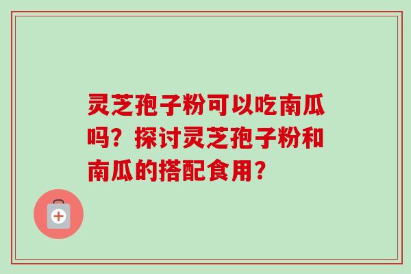 灵芝孢子粉可以吃南瓜吗?探讨灵芝孢子粉和南瓜的搭配食用? 灵芝孢子粉可以吃南瓜吗?探讨灵芝孢子粉和南瓜的搭配食用?